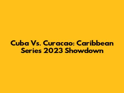 Cuba Vs. Curacao: Caribbean Series 2023 Showdown