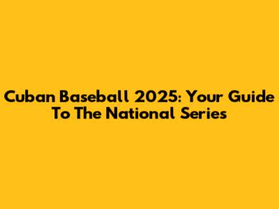 Cuban Baseball 2025: Your Guide To The National Series