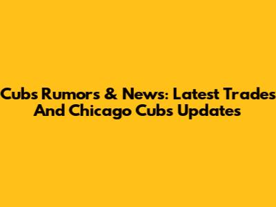 Cubs Rumors & News: Latest Trades And Chicago Cubs Updates