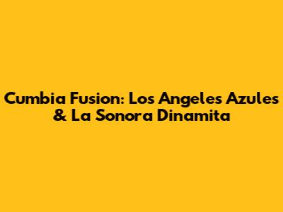 Cumbia Fusion: Los Angeles Azules & La Sonora Dinamita