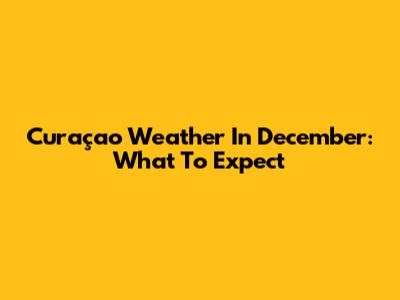 Curaçao Weather In December: What To Expect