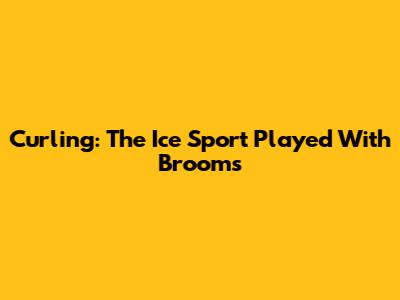 Curling: The Ice Sport Played With Brooms