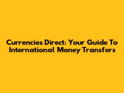 Currencies Direct: Your Guide To International Money Transfers