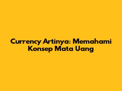 Currency Artinya: Memahami Konsep Mata Uang