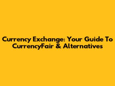 Currency Exchange: Your Guide To CurrencyFair & Alternatives