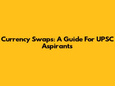 Currency Swaps: A Guide For UPSC Aspirants