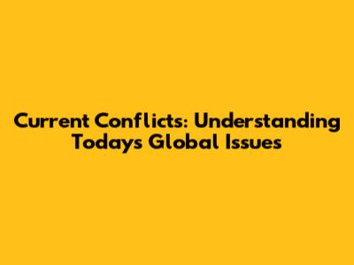 Current Conflicts: Understanding Today's Global Issues