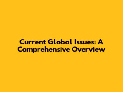 Current Global Issues: A Comprehensive Overview