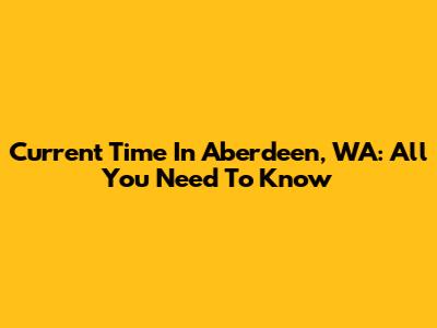 Current Time In Aberdeen, WA: All You Need To Know