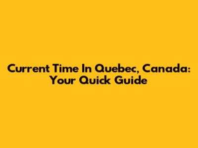 Current Time In Quebec, Canada: Your Quick Guide