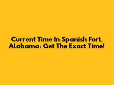 Current Time In Spanish Fort, Alabama: Get The Exact Time!