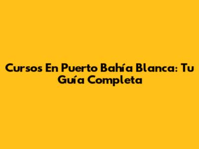 Cursos En Puerto Bahía Blanca: Tu Guía Completa