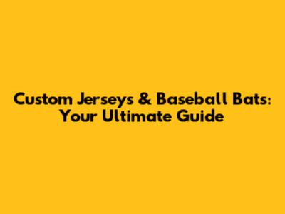 Custom Jerseys & Baseball Bats: Your Ultimate Guide