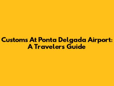 Customs At Ponta Delgada Airport: A Traveler's Guide
