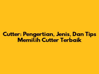 Cutter: Pengertian, Jenis, Dan Tips Memilih Cutter Terbaik
