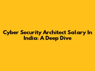 Cyber Security Architect Salary In India: A Deep Dive