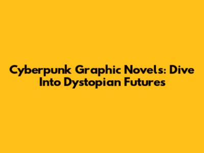 Cyberpunk Graphic Novels: Dive Into Dystopian Futures