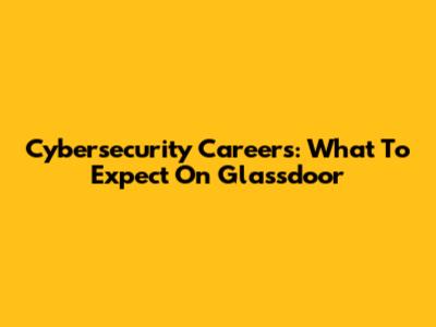 Cybersecurity Careers: What To Expect On Glassdoor
