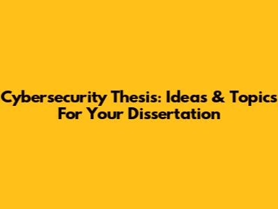 Cybersecurity Thesis: Ideas & Topics For Your Dissertation