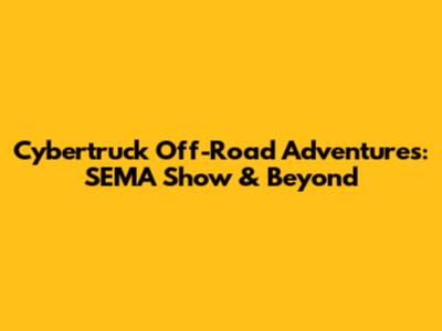 Cybertruck Off-Road Adventures: SEMA Show & Beyond
