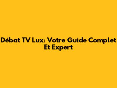 Débat TV Lux: Votre Guide Complet Et Expert