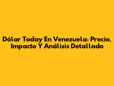 Dólar Today En Venezuela: Precio, Impacto Y Análisis Detallado