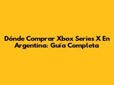 Dónde Comprar Xbox Series X En Argentina: Guía Completa