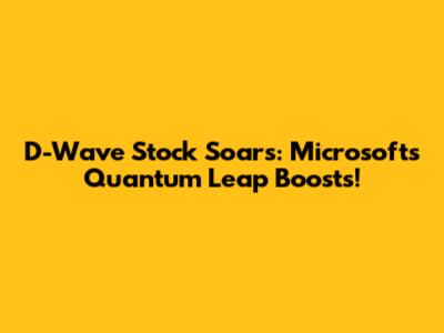 D-Wave Stock Soars: Microsoft's Quantum Leap Boosts!