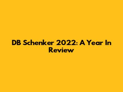 DB Schenker 2022: A Year In Review