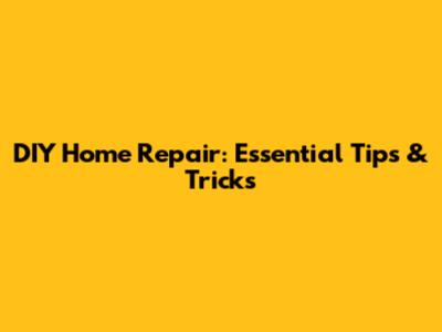 DIY Home Repair: Essential Tips & Tricks
