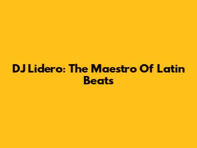 DJ Lidero: The Maestro Of Latin Beats