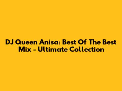 DJ Queen Anisa: Best Of The Best Mix - Ultimate Collection