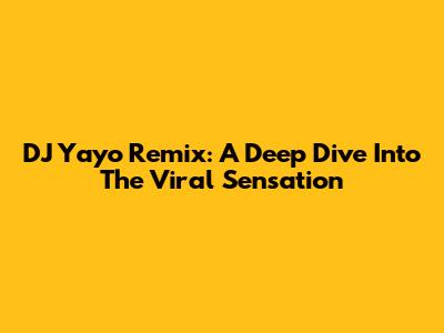 DJ Yayo Remix: A Deep Dive Into The Viral Sensation