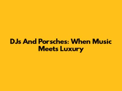 DJs And Porsches: When Music Meets Luxury