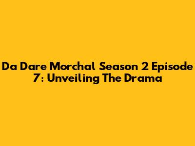 Da Dare Morchal Season 2 Episode 7: Unveiling The Drama