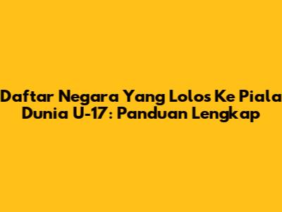 Daftar Negara Yang Lolos Ke Piala Dunia U-17: Panduan Lengkap