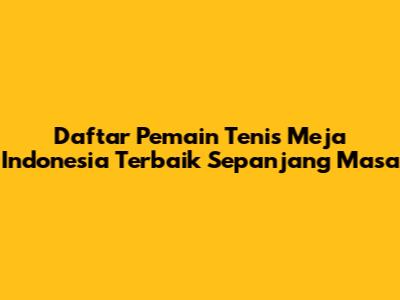 Daftar Pemain Tenis Meja Indonesia Terbaik Sepanjang Masa