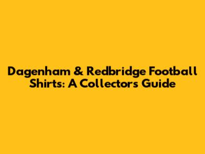 Dagenham & Redbridge Football Shirts: A Collector's Guide