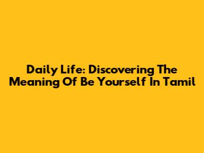 Daily Life: Discovering The Meaning Of 'Be Yourself' In Tamil