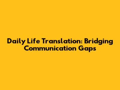 Daily Life Translation: Bridging Communication Gaps