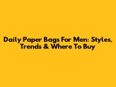 Daily Paper Bags For Men: Styles, Trends & Where To Buy
