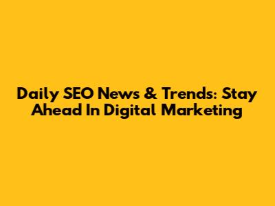 Daily SEO News & Trends: Stay Ahead In Digital Marketing