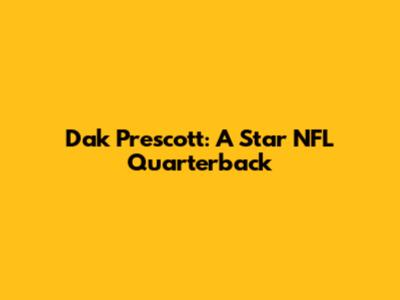 Dak Prescott: A Star NFL Quarterback