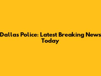 Dallas Police: Latest Breaking News Today