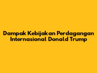Dampak Kebijakan Perdagangan Internasional Donald Trump
