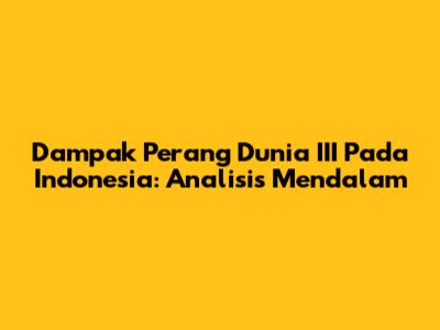 Dampak Perang Dunia III Pada Indonesia: Analisis Mendalam