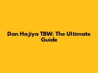 Dan Hajiya TBW: The Ultimate Guide