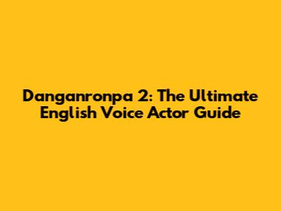 Danganronpa 2: The Ultimate English Voice Actor Guide