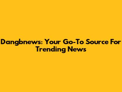 Dangbnews: Your Go-To Source For Trending News
