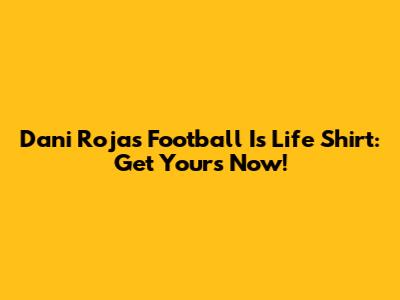 Dani Rojas Football Is Life Shirt: Get Yours Now!